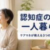認知症の親が一人暮らし｜ケアマネが教える3つのサポート方法